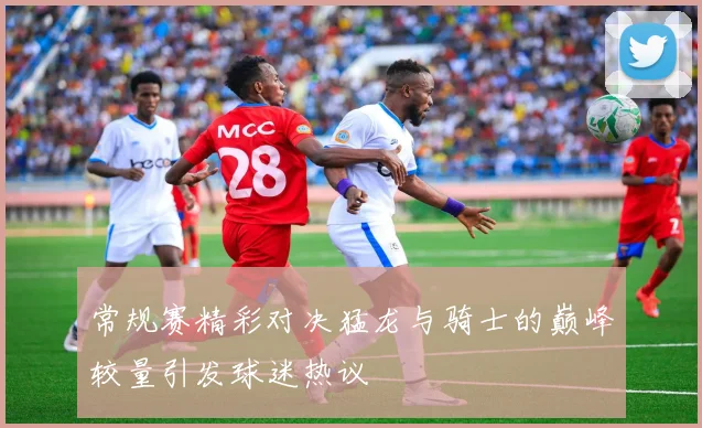 常规赛精彩对决猛龙与骑士的巅峰较量引发球迷热议