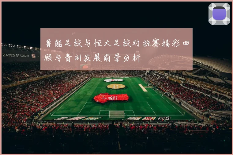 鲁能足校与恒大足校对抗赛精彩回顾与青训发展前景分析