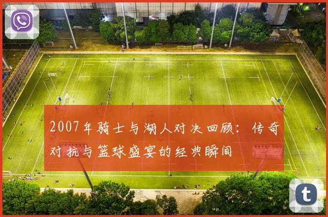 2007年骑士与湖人对决回顾：传奇对抗与篮球盛宴的经典瞬间