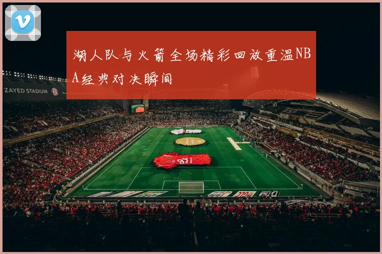 湖人队与火箭全场精彩回放重温NBA经典对决瞬间