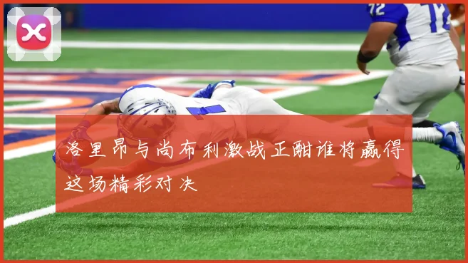 洛里昂与尚布利激战正酣谁将赢得这场精彩对决