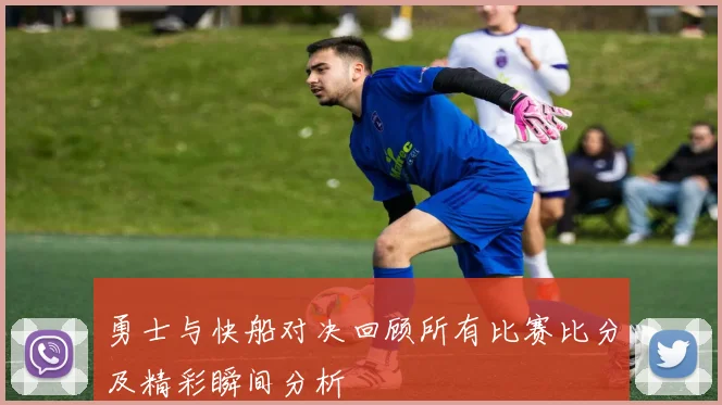 勇士与快船对决回顾所有比赛比分及精彩瞬间分析