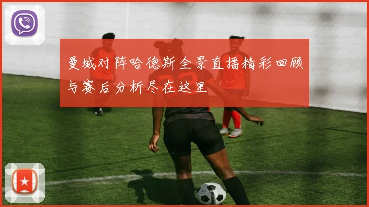 曼城对阵哈德斯全景直播精彩回顾与赛后分析尽在这里