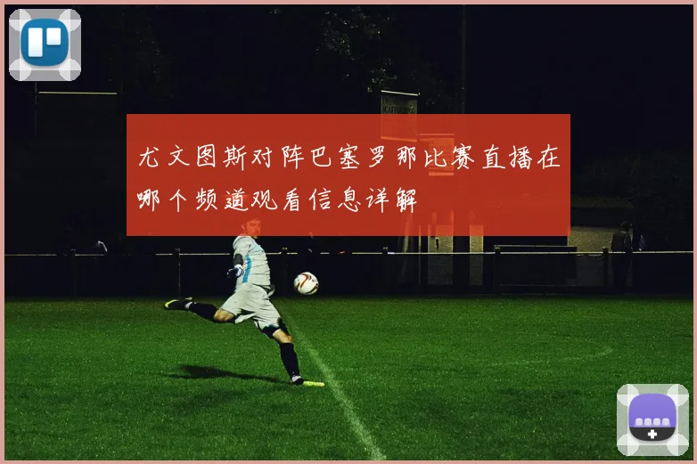 尤文图斯对阵巴塞罗那比赛直播在哪个频道观看信息详解