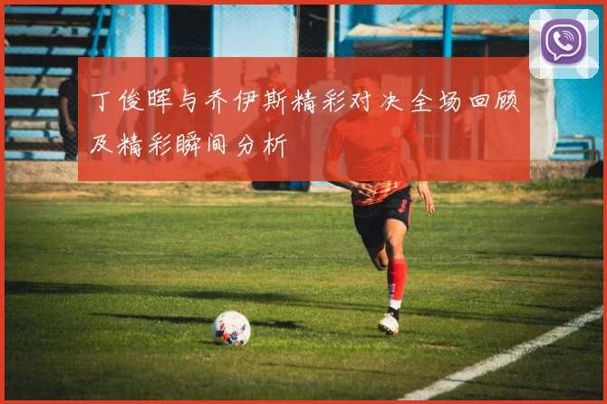 丁俊晖与乔伊斯精彩对决全场回顾及精彩瞬间分析