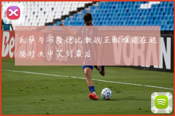 瓦萨与布隆德比激战正酣谁能在这场对决中笑到最后