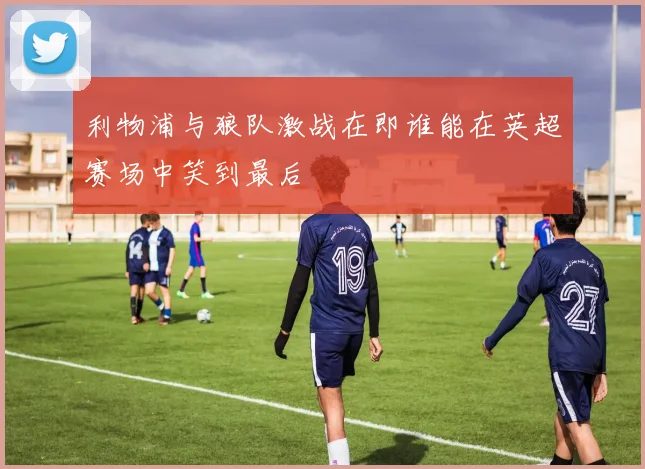利物浦与狼队激战在即谁能在英超赛场中笑到最后