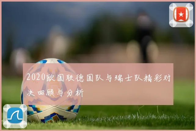 2020欧国联德国队与瑞士队精彩对决回顾与分析