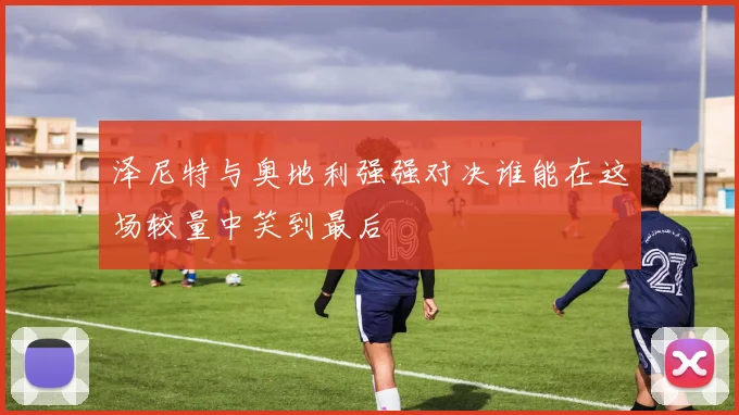 泽尼特与奥地利强强对决谁能在这场较量中笑到最后