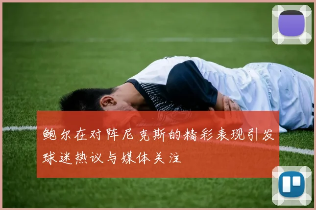 鲍尔在对阵尼克斯的精彩表现引发球迷热议与媒体关注