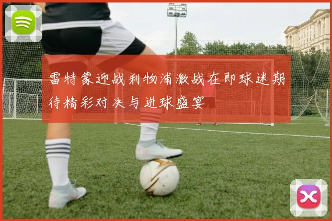 雷特蒙迎战利物浦激战在即球迷期待精彩对决与进球盛宴