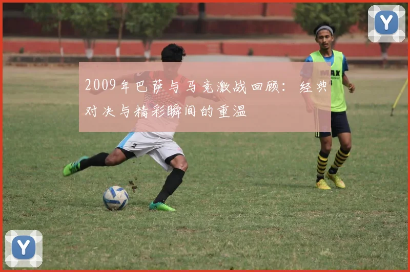 2009年巴萨与马竞激战回顾：经典对决与精彩瞬间的重温
