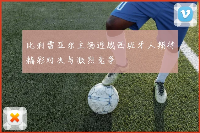 比利雷亚尔主场迎战西班牙人期待精彩对决与激烈竞争