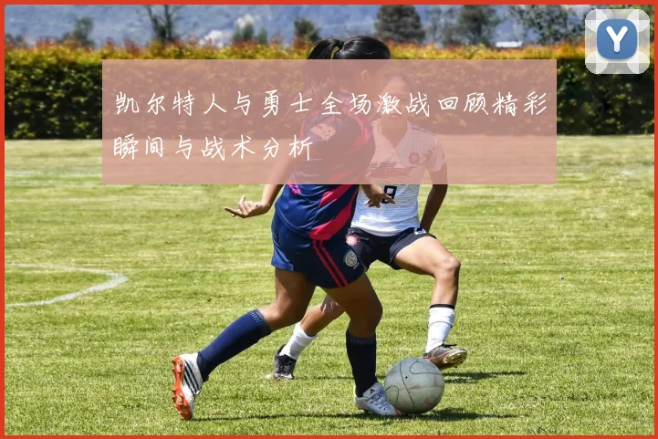 凯尔特人与勇士全场激战回顾精彩瞬间与战术分析
