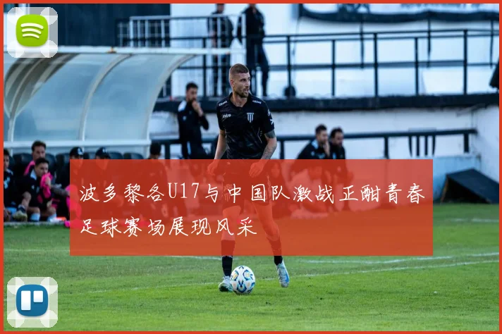 波多黎各U17与中国队激战正酣青春足球赛场展现风采