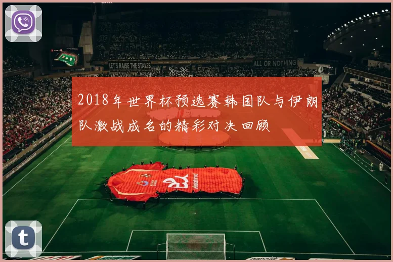 2018年世界杯预选赛韩国队与伊朗队激战成名的精彩对决回顾
