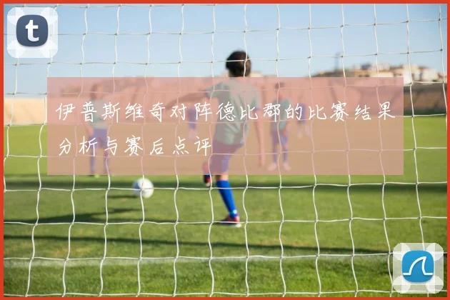 伊普斯维奇对阵德比郡的比赛结果分析与赛后点评