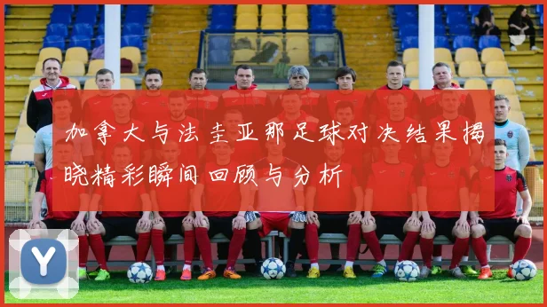 加拿大与法圭亚那足球对决结果揭晓精彩瞬间回顾与分析