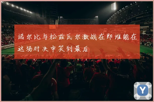 诺尔比与松兹瓦尔激战在即谁能在这场对决中笑到最后