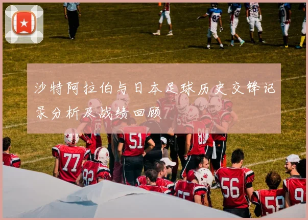 沙特阿拉伯与日本足球历史交锋记录分析及战绩回顾
