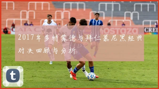 2017年多特蒙德与拜仁慕尼黑经典对决回顾与分析