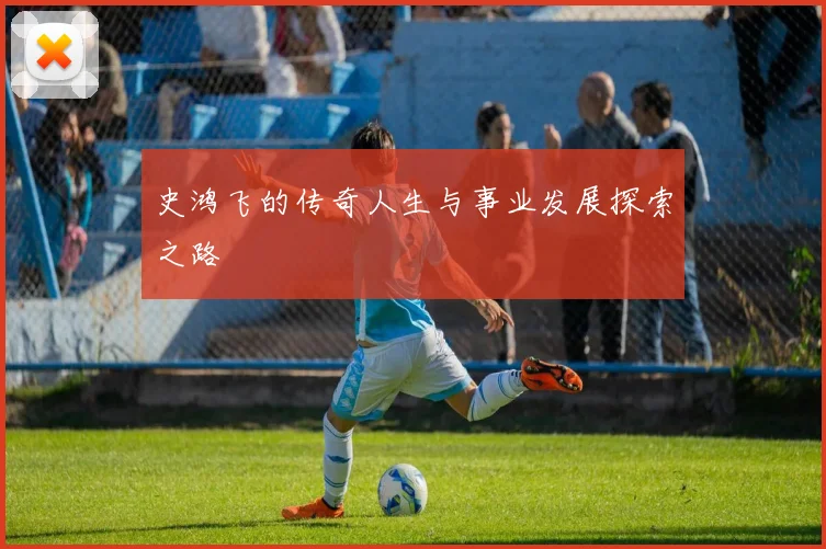 史鸿飞的传奇人生与事业发展探索之路