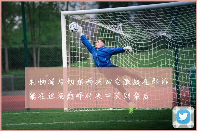 利物浦与切尔西次回合激战在即谁能在这场巅峰对决中笑到最后