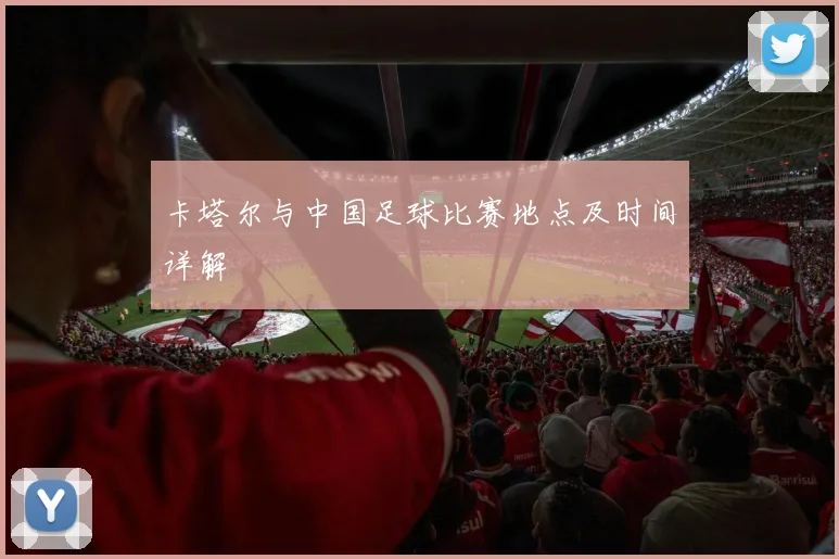 卡塔尔与中国足球比赛地点及时间详解